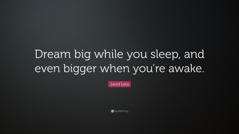 Jared Leto Quote: “Dream big while you sleep, and even bigger when you’re awake.”