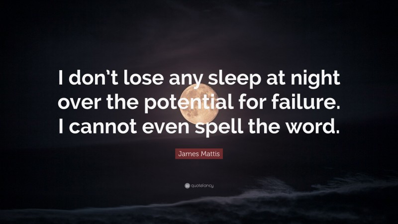 James Mattis Quote: “I don’t lose any sleep at night over the potential for failure. I cannot even spell the word.”