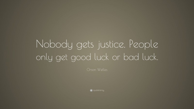 Orson Welles Quote: “Nobody gets justice. People only get good luck or bad luck.”