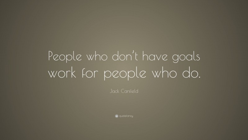 Jack Canfield Quote: “People who don’t have goals work for people who do.”