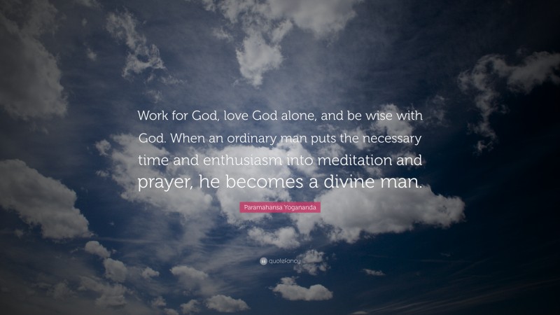 Paramahansa Yogananda Quote: “Work for God, love God alone, and be wise with God. When an ordinary man puts the necessary time and enthusiasm into meditation and prayer, he becomes a divine man.”