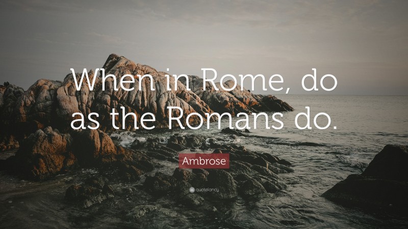Ambrose Quote: “When in Rome, do as the Romans do.”