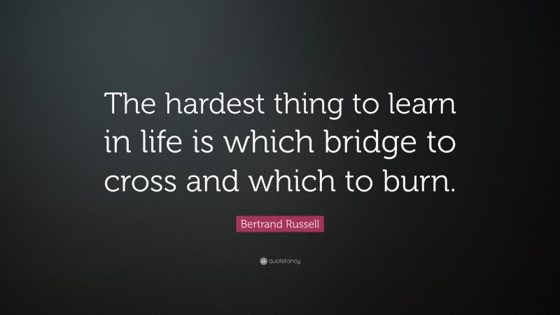 Bertrand Russell Quote: “The hardest thing to learn in life is which bridge to cross and which to burn.”