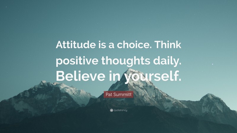 Pat Summitt Quote: “Attitude is a choice. Think positive thoughts daily. Believe in yourself.”