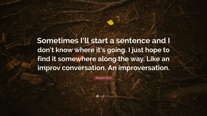 Michael Scott Quote: “Sometimes I’ll start a sentence and I don’t know where it’s going. I just hope to find it somewhere along the way. Like an improv conversation. An improversation.”