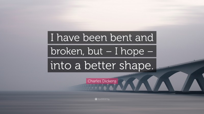 Charles Dickens Quote: “I have been bent and broken, but – I hope – into a better shape.”