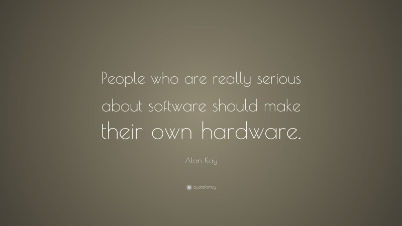 Alan Kay Quote: “People who are really serious about software should make their own hardware.”