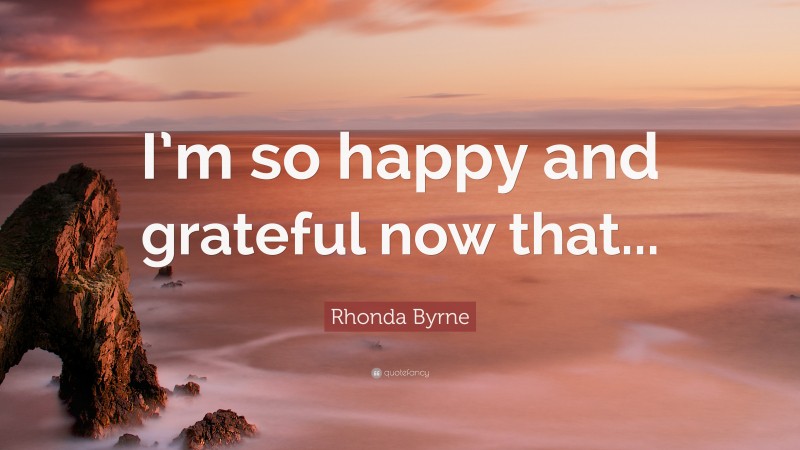 Rhonda Byrne Quote: “I’m so happy and grateful now that...”