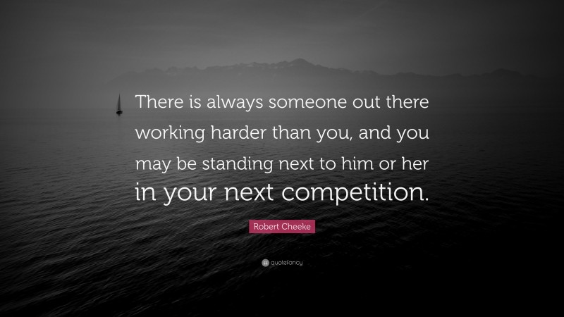 Robert Cheeke Quote: “There is always someone out there working harder than you, and you may be standing next to him or her in your next competition.”