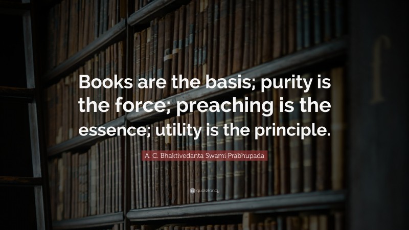 A. C. Bhaktivedanta Swami Prabhupada Quote: “Books are the basis; purity is the force; preaching is the essence; utility is the principle.”