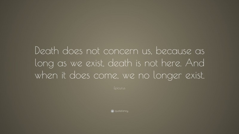 Epicurus Quote: “Death does not concern us, because as long as we exist, death is not here. And when it does come, we no longer exist.”