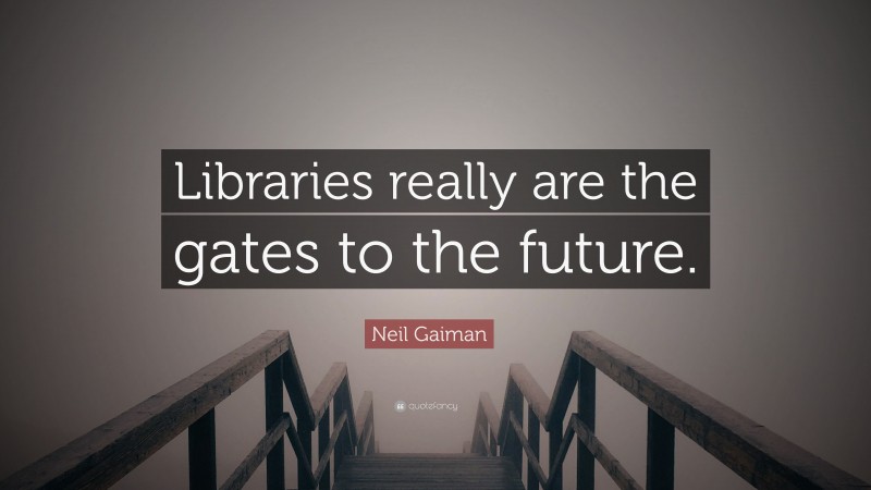 Neil Gaiman Quote: “Libraries really are the gates to the future.”