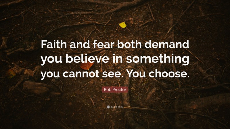 Bob Proctor Quote: “Faith and fear both demand you believe in something you cannot see. You choose.”