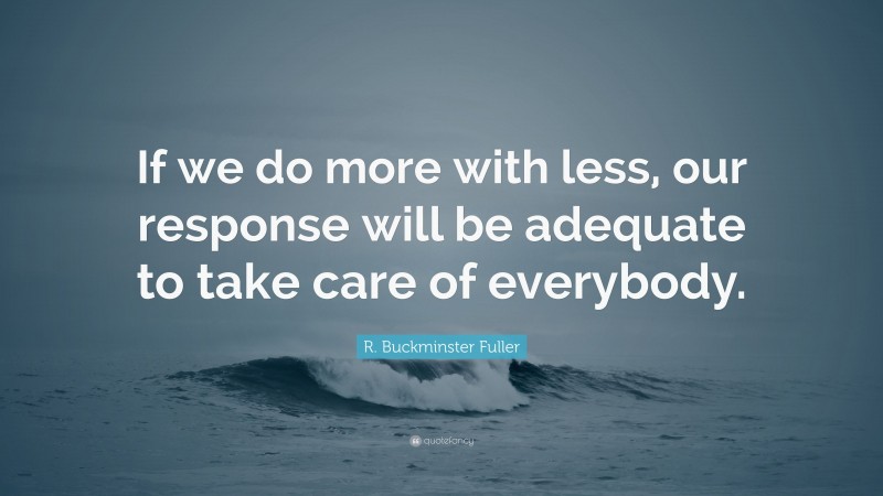 R. Buckminster Fuller Quote: “If we do more with less, our response will be adequate to take care of everybody.”