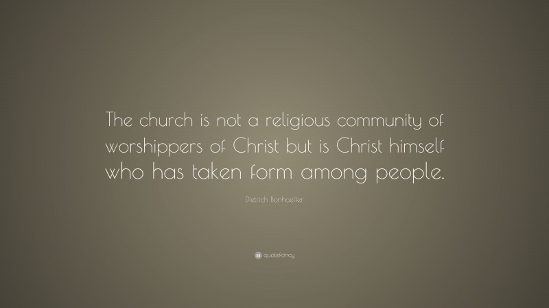 Dietrich Bonhoeffer Quote: “The church is not a religious community of worshippers of Christ but is Christ himself who has taken form among people.”