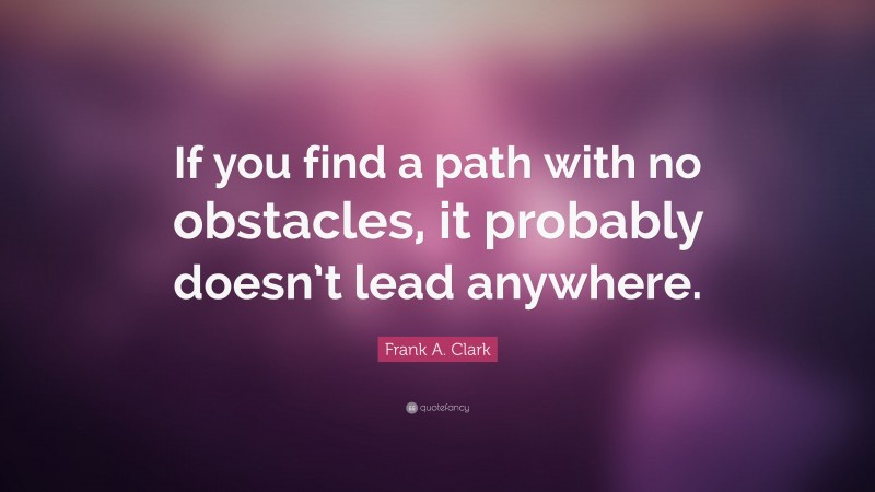 Frank A. Clark Quote: “If you find a path with no obstacles, it probably doesn’t lead anywhere.”