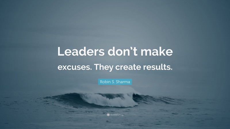 Robin S. Sharma Quote: “Leaders don’t make excuses. They create results.”