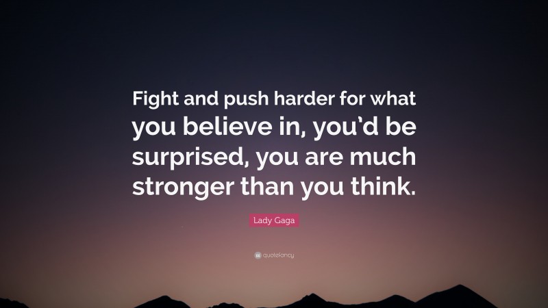 Lady Gaga Quote: “Fight and push harder for what you believe in, you’d be surprised, you are much stronger than you think.”