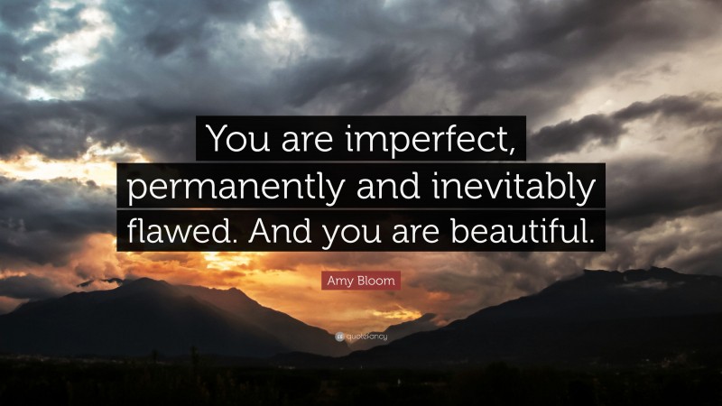 Amy Bloom Quote: “You are imperfect, permanently and inevitably flawed. And you are beautiful.”