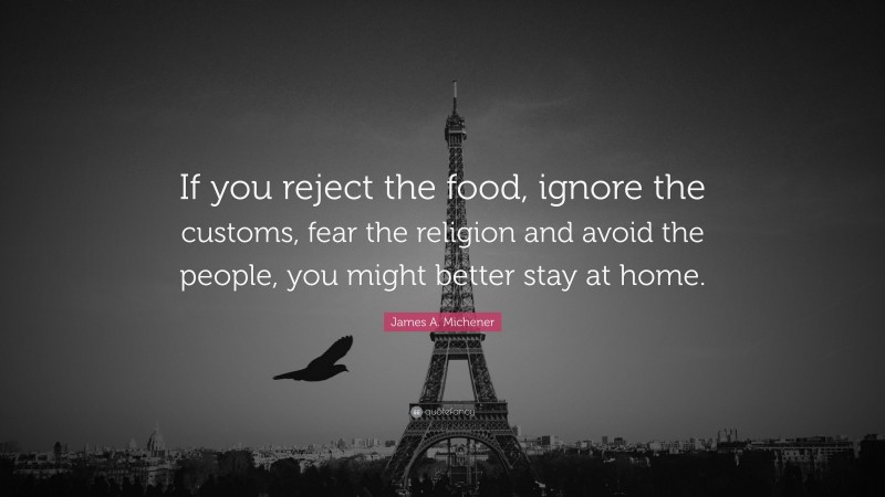 James A. Michener Quote: “If you reject the food, ignore the customs, fear the religion and avoid the people, you might better stay at home.”