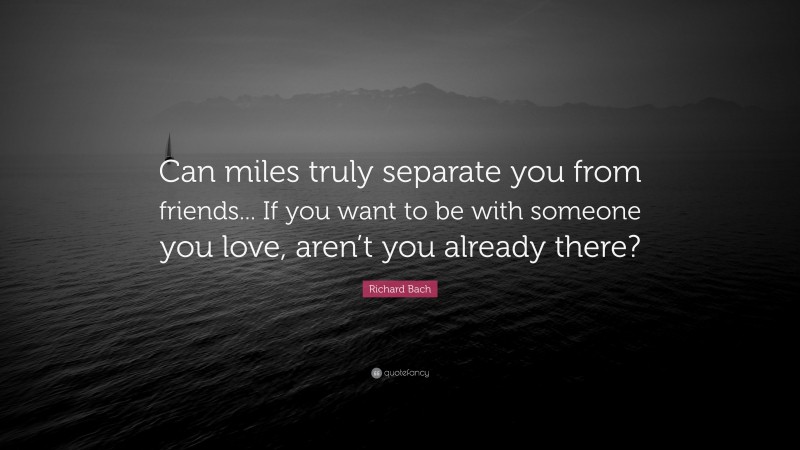 Richard Bach Quote: “Can miles truly separate you from friends... If you want to be with someone you love, aren’t you already there?”