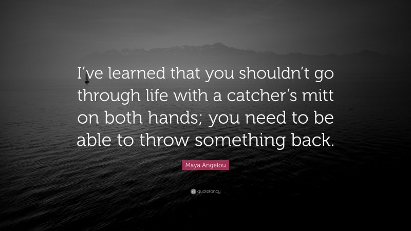 Maya Angelou Quote: “I’ve learned that you shouldn’t go through life with a catcher’s mitt on both hands; you need to be able to throw something back.”