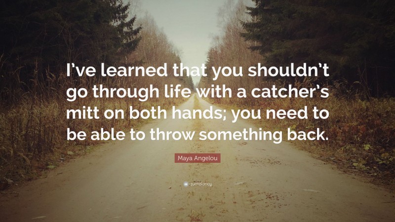 Maya Angelou Quote: “I’ve learned that you shouldn’t go through life with a catcher’s mitt on both hands; you need to be able to throw something back.”