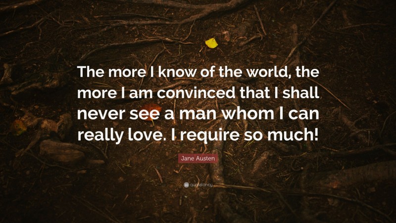 Jane Austen Quote: “The more I know of the world, the more I am convinced that I shall never see a man whom I can really love. I require so much!”