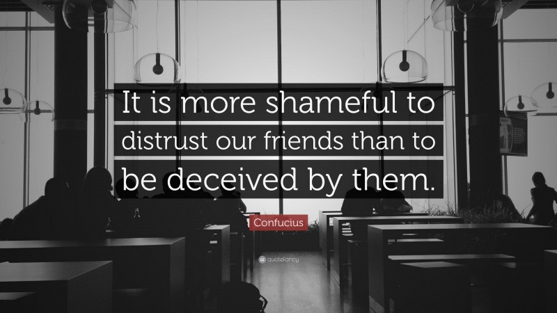 Confucius Quote: “It is more shameful to distrust our friends than to be deceived by them.”