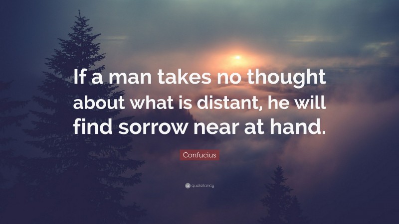 Confucius Quote: “If a man takes no thought about what is distant, he will find sorrow near at hand.”