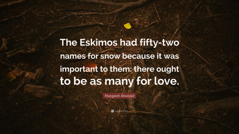 Margaret Atwood Quote: “The Eskimos had fifty-two names for snow because it was important to them: there ought to be as many for love.”