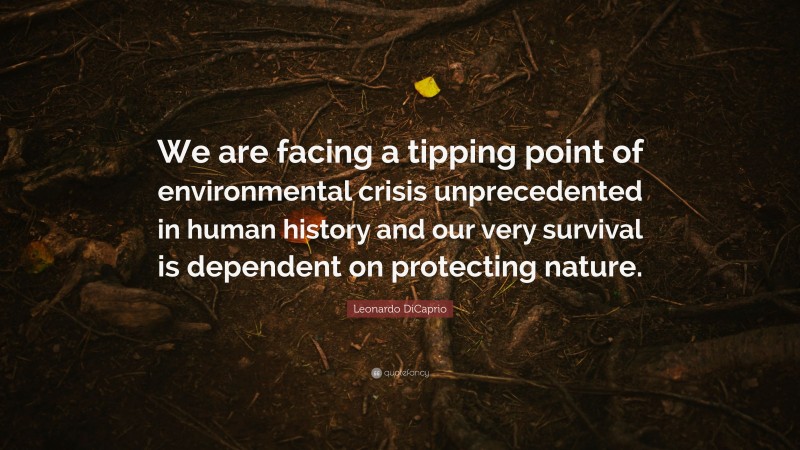 Leonardo DiCaprio Quote: “We are facing a tipping point of environmental crisis unprecedented in human history and our very survival is dependent on protecting nature.”