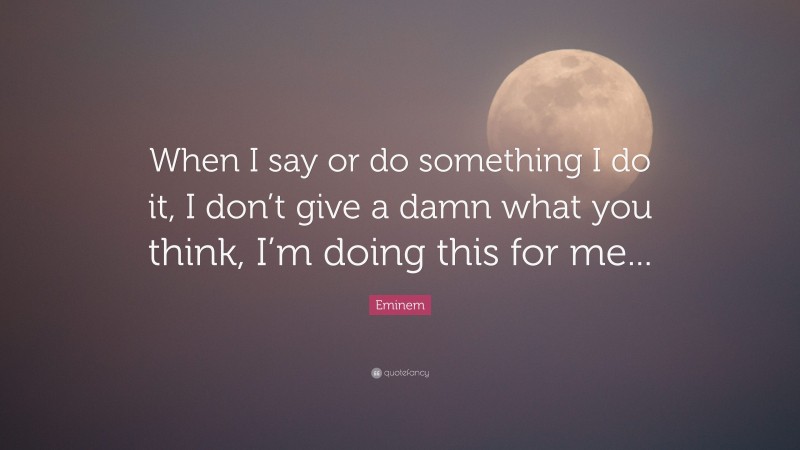 Eminem Quote: “When I say or do something I do it, I don’t give a damn what you think, I’m doing this for me...”