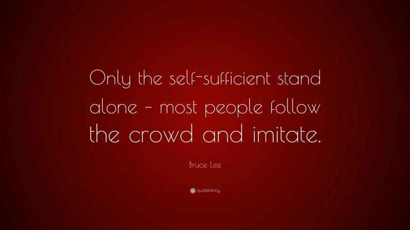 Bruce Lee Quote: “Only the self-sufficient stand alone – most people follow the crowd and imitate.”