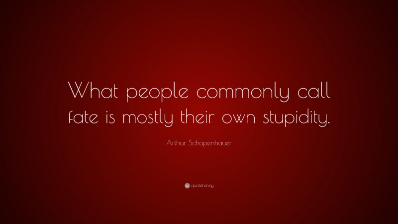 Arthur Schopenhauer Quote: “What people commonly call fate is mostly their own stupidity.”