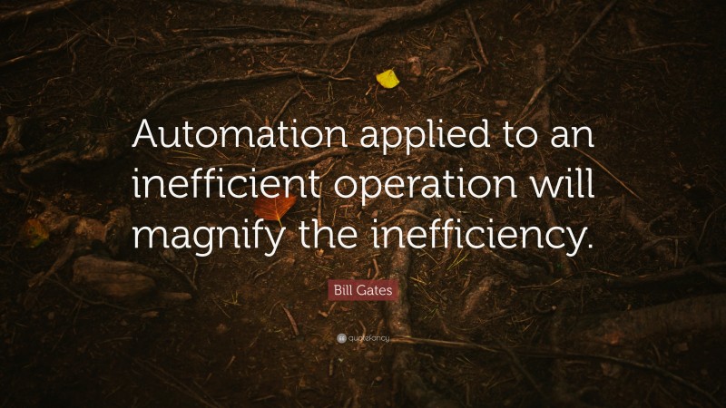 Bill Gates Quote: “Automation applied to an inefficient operation will magnify the inefficiency.”