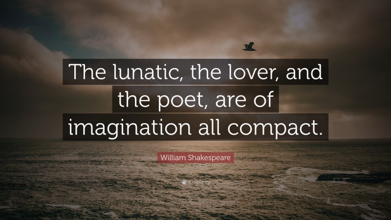 William Shakespeare Quote: “The lunatic, the lover, and the poet, are of imagination all compact.”