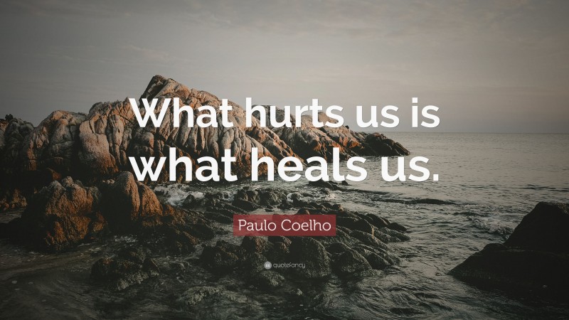 Paulo Coelho Quote: “What hurts us is what heals us.”