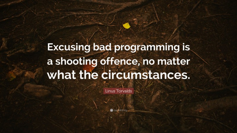 Linus Torvalds Quote: “Excusing bad programming is a shooting offence, no matter what the circumstances.”