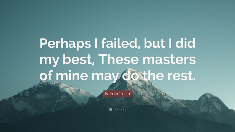 Nikola Tesla Quote: “Perhaps I failed, but I did my best, These masters of mine may do the rest.”