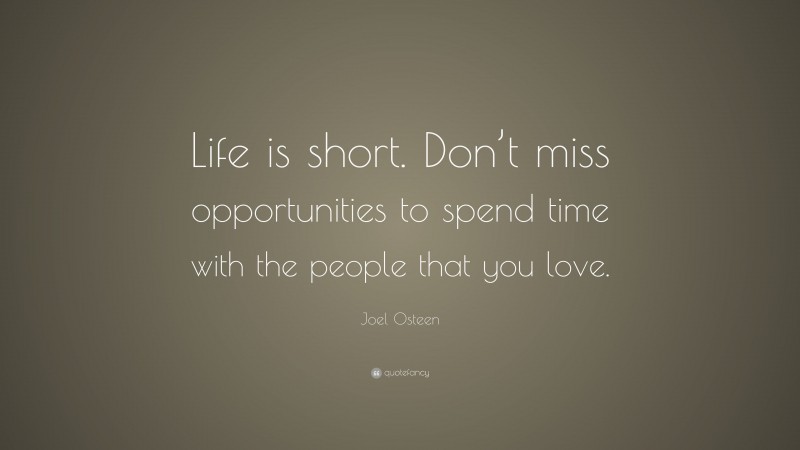 Joel Osteen Quote: “Life is short. Don’t miss opportunities to spend time with the people that you love.”