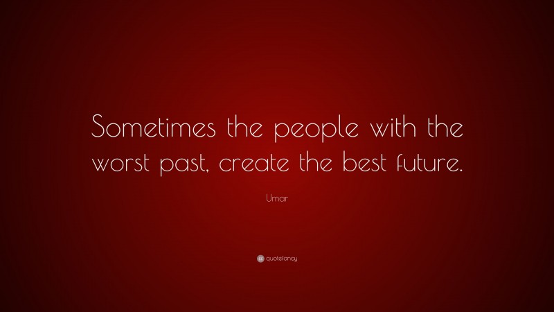 Umar Quote: “Sometimes the people with the worst past, create the best ...