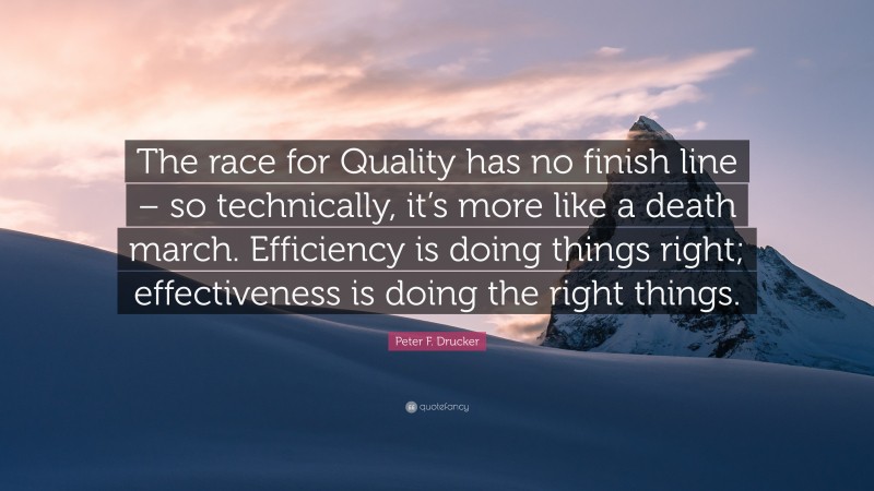 Peter F. Drucker Quote: “The race for Quality has no finish line – so technically, it’s more like a death march. Efficiency is doing things right; effectiveness is doing the right things.”