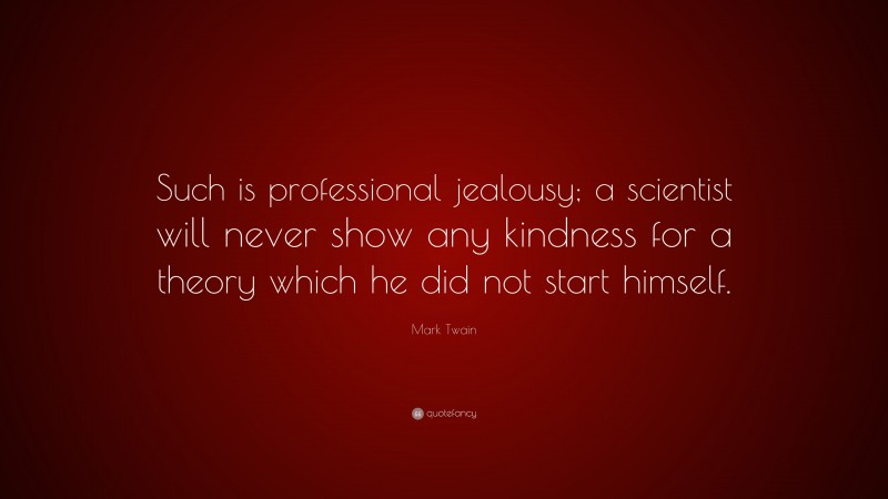 Mark Twain Quote: “Such is professional jealousy; a scientist will never show any kindness for a theory which he did not start himself.”