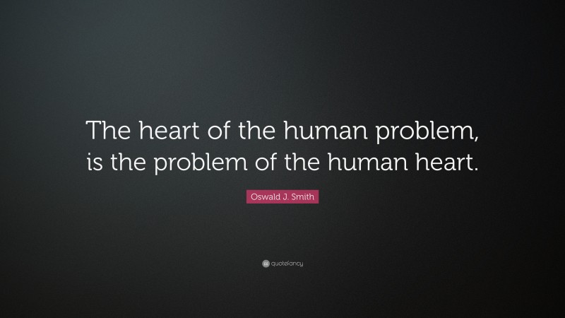 Oswald J. Smith Quote: “The heart of the human problem, is the problem of the human heart.”