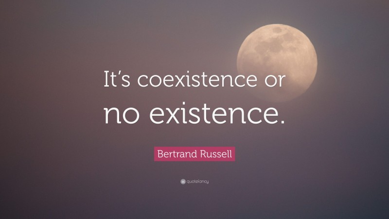 Bertrand Russell Quote: “It’s coexistence or no existence.”