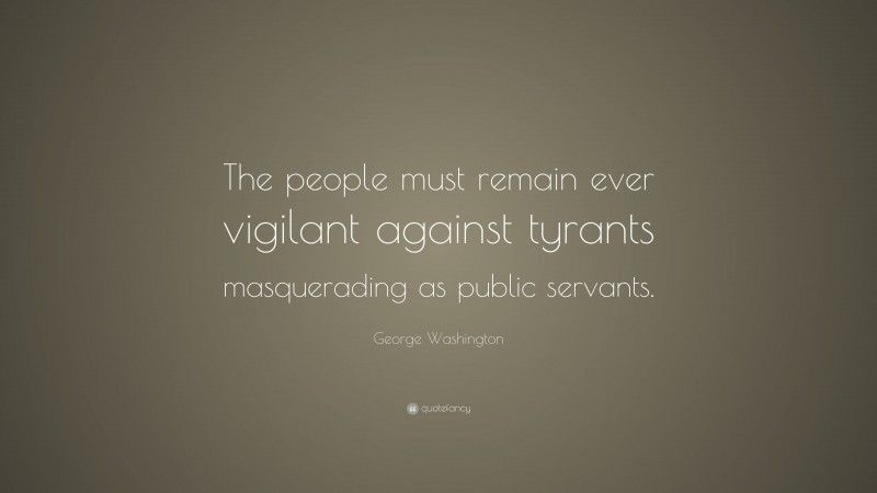 George Washington Quote: “The people must remain ever vigilant against tyrants masquerading as public servants.”