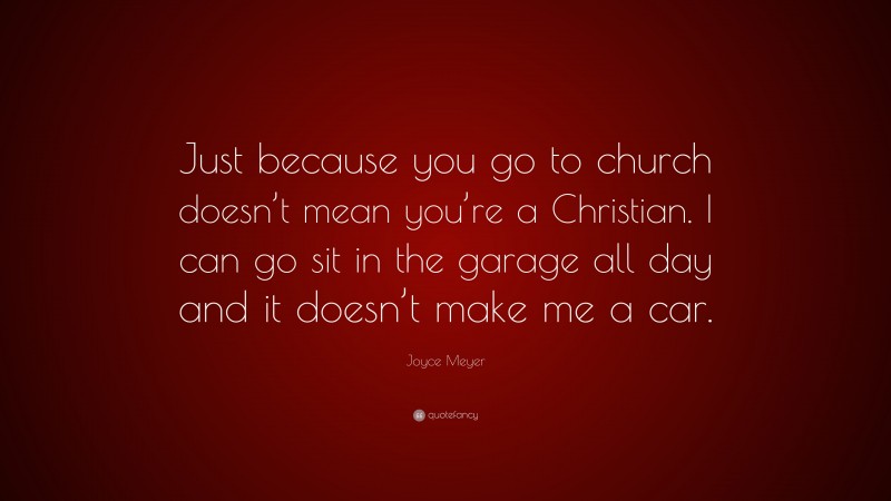 Joyce Meyer Quote: “Just because you go to church doesn’t mean you’re a Christian. I can go sit in the garage all day and it doesn’t make me a car.”