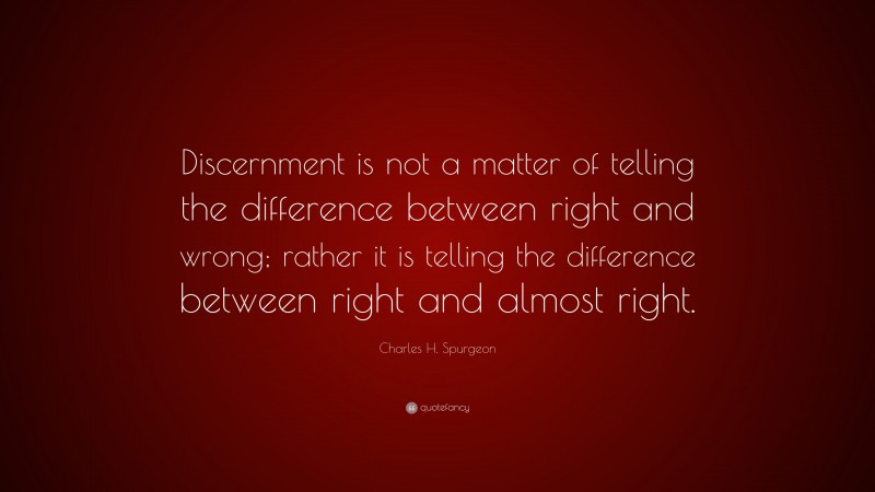 Charles H. Spurgeon Quote: “Discernment is not a matter of telling the difference between right and wrong; rather it is telling the difference between right and almost right.”