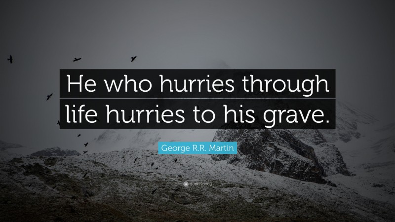 George R.R. Martin Quote: “He who hurries through life hurries to his grave.”